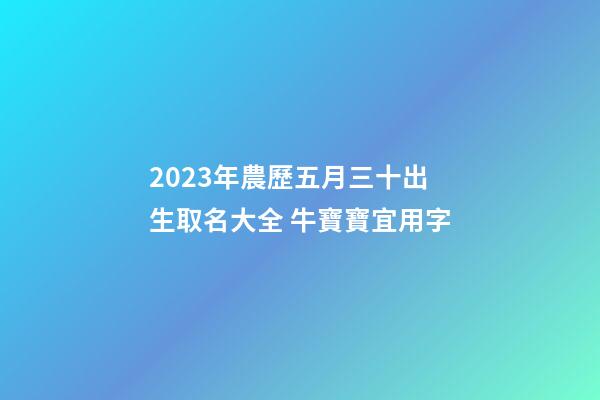 2023年農歷五月三十出生取名大全 牛寶寶宜用字